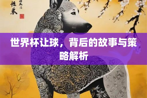 世界杯让球，背后的故事与策略解析