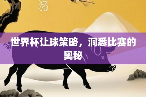 世界杯让球策略，洞悉比赛的奥秘