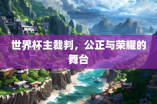 世界杯主裁判，公正与荣耀的舞台