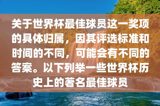 关于世界杯最佳球员这一奖项的具体归属，因其评选标准和时间的不同，可能会有不同的答案。以下列举一些世界杯历史上的著名最佳球员