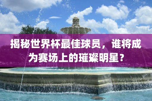 揭秘世界杯最佳球员，谁将成为赛场上的璀璨明星？
