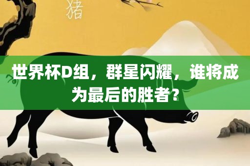 世界杯D组，群星闪耀，谁将成为最后的胜者？
