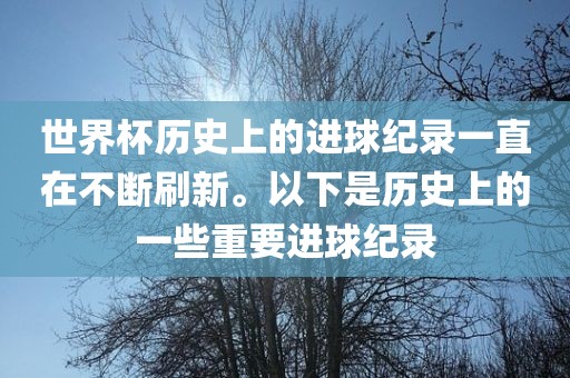 世界杯历史上的进球纪录一直在不断刷新。以下是历史上的一些重要进球纪录