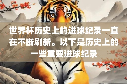 世界杯历史上的进球纪录一直在不断刷新。以下是历史上的一些重要进球纪录