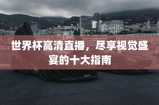 世界杯高清直播，尽享视觉盛宴的十大指南