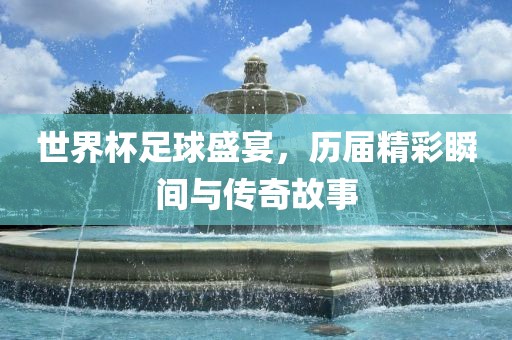 世界杯足球盛宴，历届精漯河市盈旭机械设备有限公司彩瞬间与传奇故事