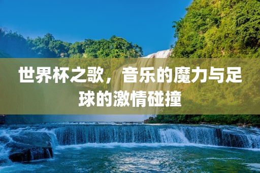 世界杯之歌，音乐的魔力与足球的激情碰撞