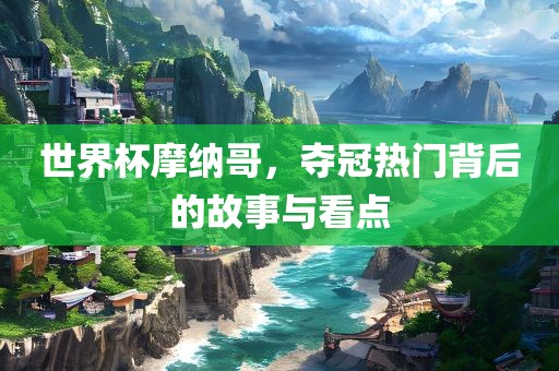 世界杯摩纳哥，夺冠热门背后的故事与看点