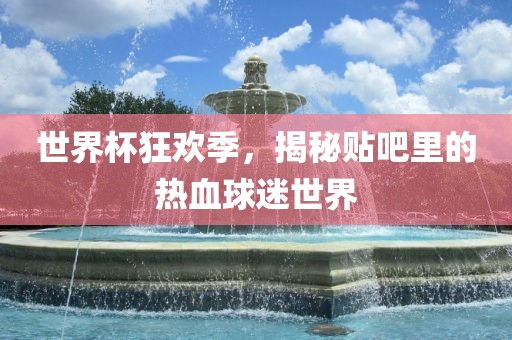 世界杯狂欢季，揭秘贴吧里的热血球迷世界