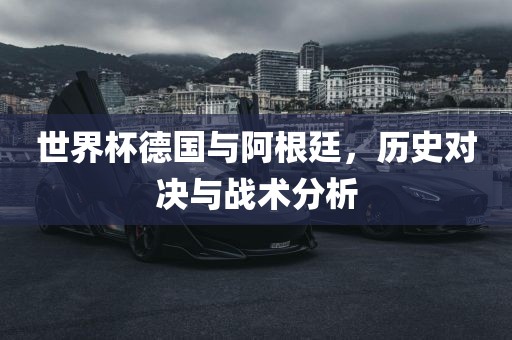世界杯德国与阿根廷，历史对决与战术分析