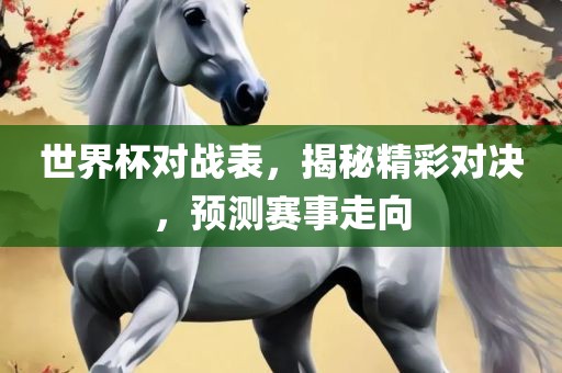 世界杯对战表，揭秘精彩对决，预测赛事走向