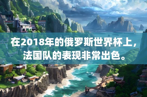 在2018年的俄罗斯世界杯上，法国队的表现非常出色。漯河市盈旭机械设备有限公司