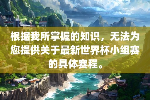 根据我所掌握的知识，无法为您提供关于最新世界杯小组赛的具体赛程。
