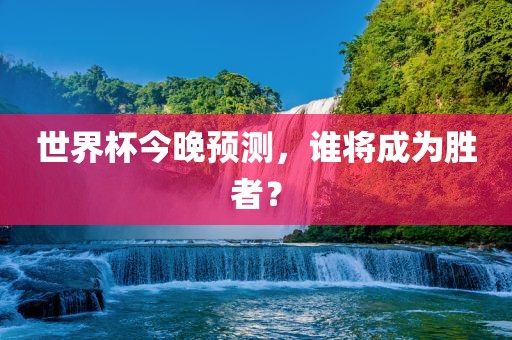 世界杯今晚预测，谁将成为胜者？
