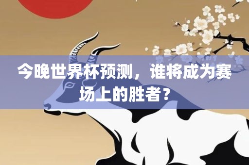 今晚世界杯预测，谁将成为赛场上的胜者？