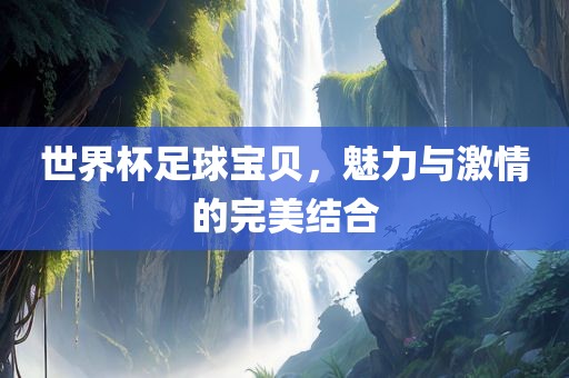 世界杯足球宝贝，魅力与激情的完美结合