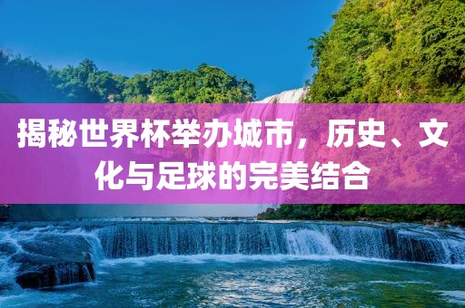 揭秘世界杯举办城市，历史、文化与足球的完美结合