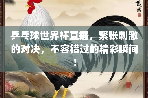 乒乓球世界杯直播，紧张刺激的对决，不容错过的精彩瞬间！