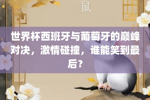 世界杯西班牙与葡萄牙的巅峰对决，激情碰撞，谁能笑到最后？