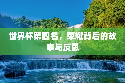 世界杯第四名，荣耀背后的故事与反思