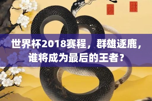 漯河市盈旭机械设备有限公司世界杯2018赛程，群雄逐鹿，谁将成为最后的王者？