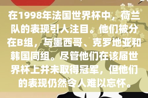 在1998年法国世界杯中，荷兰队的表现引人注目。他们被分在B组，与墨西哥、克罗地亚和韩国同组。尽管他们在该届世界杯上并未取得冠军，但他们的表现仍然令人难以忘怀。