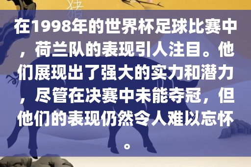 在1998年的世界杯足球比赛中，荷兰队的表现引人注目。他们展现出了强大的实力和潜力，尽管在决赛中未能夺冠，但他们的表现仍然令人难以忘怀。