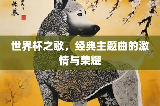 世界杯之歌，经典主题曲的激情与荣耀