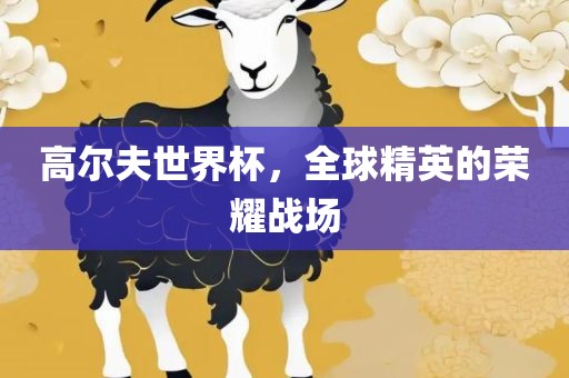 高尔夫世界杯，全球精英的荣耀战场