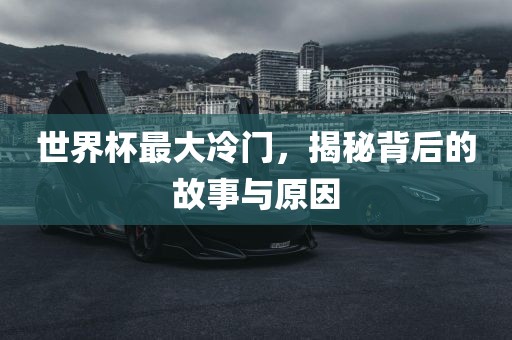 世界杯最大冷门，揭秘背后的故事与原因