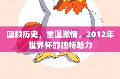 回顾历史，重温激情，2012年世界杯的独特魅力