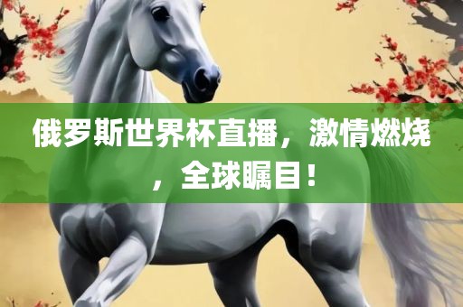 俄罗斯世界杯直播，激情燃烧，全球瞩目！