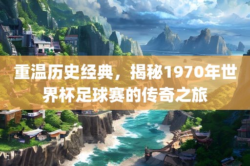 重温历史经典，揭秘1970年世界杯足球赛的传奇之旅漯河市盈旭机械设备有限公司