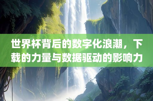 世界杯背后的数字化浪潮，下载的力量与数据驱动的影响力