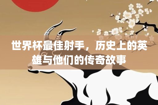 世界杯最佳射手，历史上的英雄与他们的传奇故事