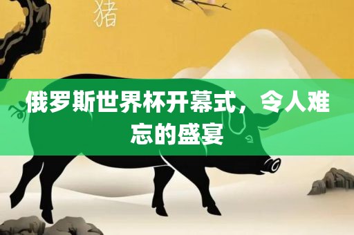 俄罗斯世界杯开幕式，令人难忘的盛宴