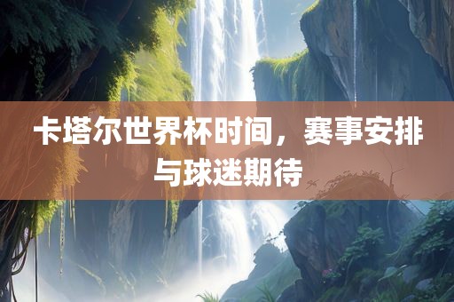 卡塔尔世界杯时间，赛事安排与球迷期待