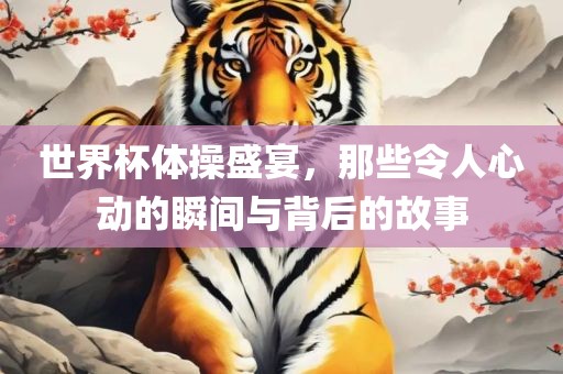 世界杯体操盛宴，那些令人心动的瞬间与背后的故事漯河市盈旭机械设备有限公司