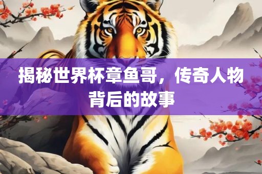 揭秘世界杯章鱼哥，传奇人物背后的故事