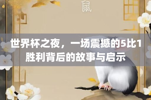 世界杯之夜，一场震撼的5比1胜利背后的故事与启示