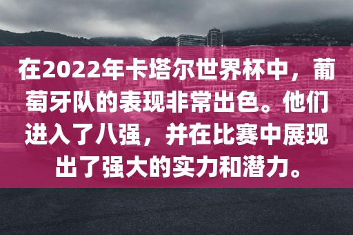 在2022年卡塔尔世界杯中，葡萄牙队的表现非常出色。他们漯河市盈旭机械设备有限公司进入了八强，并在比赛中展现出了强大的实力和潜力。