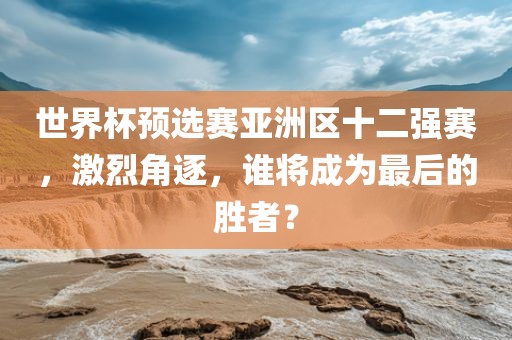 世界杯预选赛亚洲区十二强赛，激烈角逐，谁将成为最后的胜者？