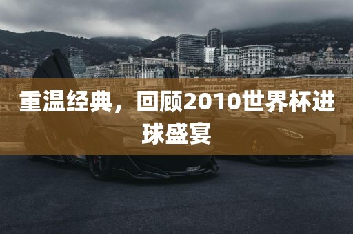 重温经典，回顾2010世界杯进球盛宴