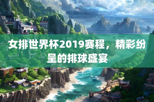 女排世界杯2019赛程，精彩纷呈的排球盛宴