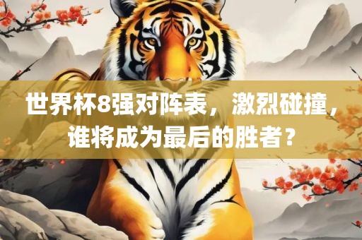 世界杯8强对阵表，激烈碰撞，谁将成为最后的胜者？