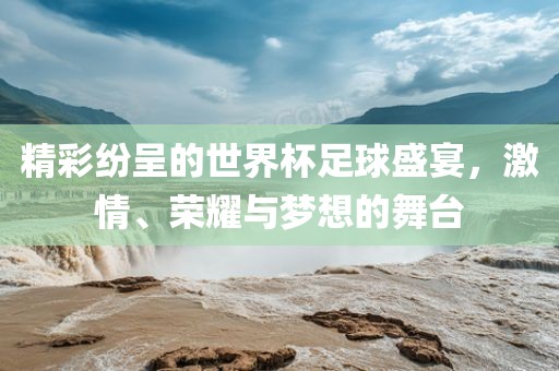 精彩纷呈的世界杯足球盛宴，激情、荣耀与梦想的舞台