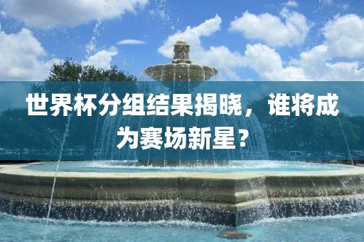 世界杯分组结果揭晓，谁将成为赛场新星？