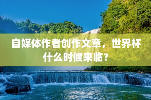 自媒体作者创作文章，世界杯什么时候来临？