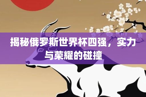 揭秘俄罗斯世界杯四强，实力与荣耀的碰撞