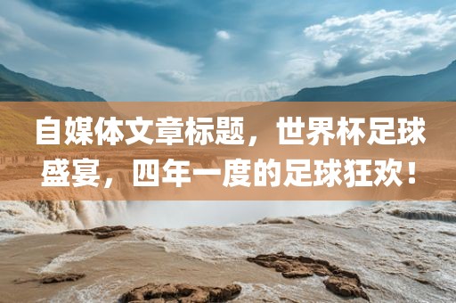自媒体文章标题，世界杯足球盛宴，四年一度的足球狂欢！
